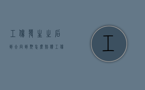 工伤发生之后到合同到期怎么赔偿？（工伤合同到期了怎么办）