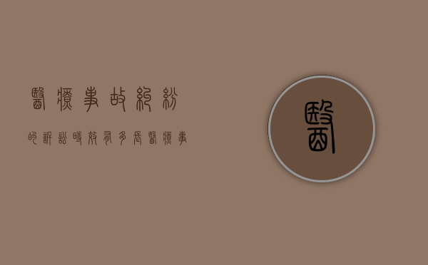 医疗事故纠纷的诉讼时效有多长（医疗事故纠纷处理时效）