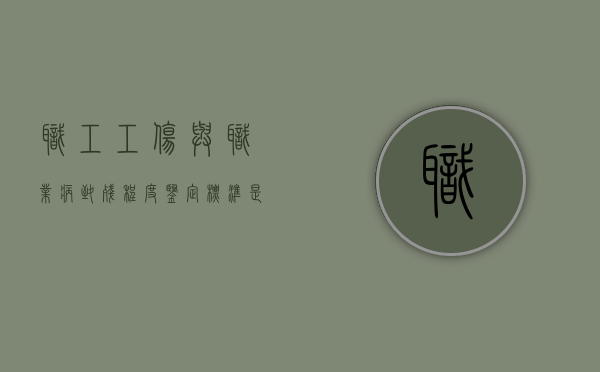职工工伤与职业病致残程度鉴定标准是什么（职工工伤与职业病致残程度鉴定标准最新）