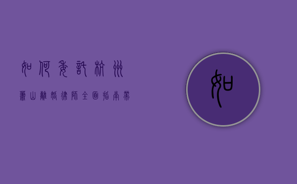 如何委托杭州萧山离婚律师？全面指南带你轻松应对