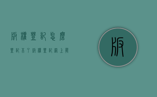版权登记怎么登记不了（版权登记网上能办理吗）