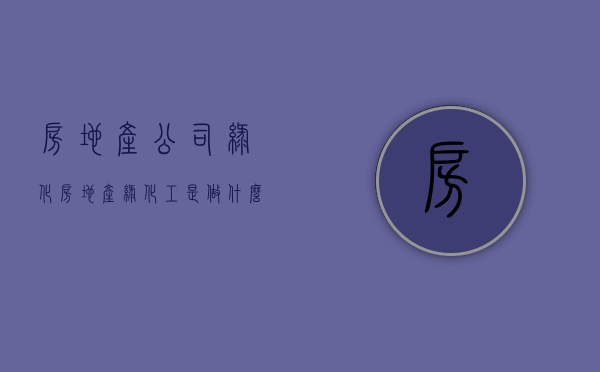 房地产公司绿化（房地产绿化工是做什么的）