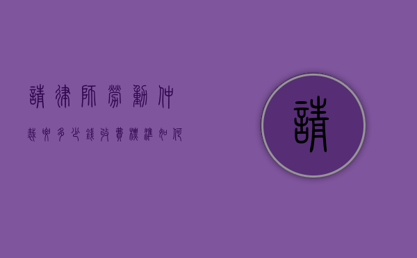 请律师劳动仲裁要多少钱,收费标准如何（请律师劳动仲裁要多少钱,收费标准如何算）