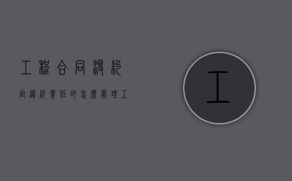 工程合同没约定违约责任的怎么处理（工程没有按期完工违约金一般是多少）