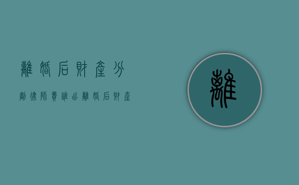 离婚后财产分割律师费谁出（离婚后财产分割律师费谁承担）