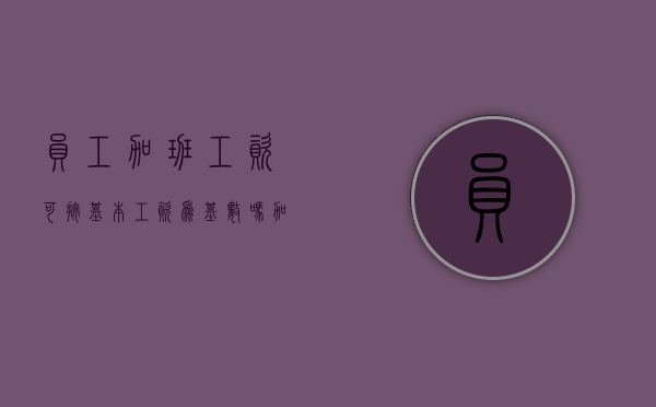员工加班工资可按基本工资为基数吗？（加班工资按基本工资还是全部工资）