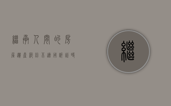 继承人间的房屋遗产纠纷不适用诉讼时效（继承房产走诉讼程序是否要简单些呢）