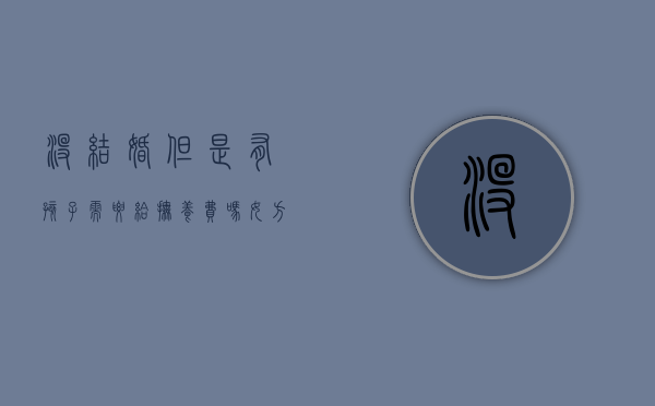 没结婚但是有孩子需要给抚养费吗女方（没结婚但有了小孩,抚养权归谁?）