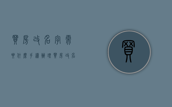 买房改名字需要什么手续办理？（买房改名是什么意思）