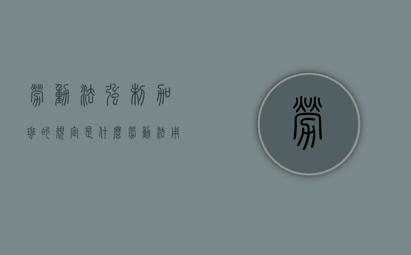 劳动法强制加班的规定是什么？（劳动法用人单位强制加班的规定）
