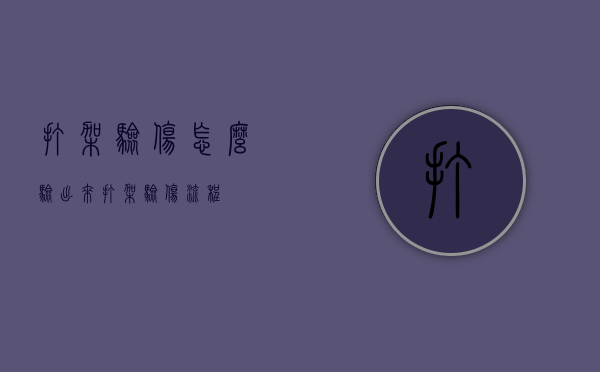 打架验伤怎么验出来(打架验伤流程) 打架验伤怎么验出来(打架验伤流程)