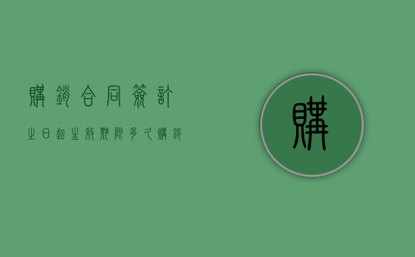 购销合同签订之日起生效期限多久(购销合同有效期几年) 购销合同签订之日起生效期限多久(购销合同有效期几年)