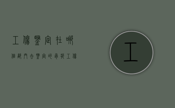 工伤鉴定在哪个部门去鉴定的骨折（工伤鉴定在哪个部门去鉴定的需要多久）
