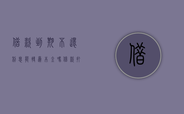 借款到期不还利息能转为本金吗?（借款打条约利息到期不还是属于违约吗）