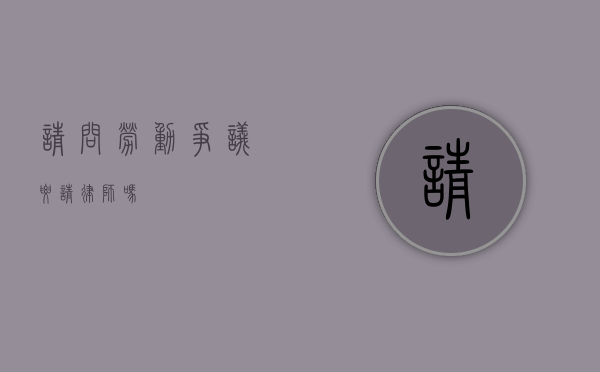 请问劳动争议要请律师吗？