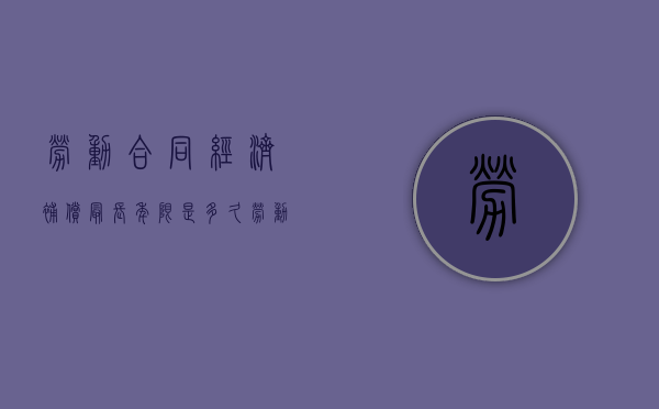 劳动合同经济补偿最长年限是多久（劳动合同经济补偿范围）