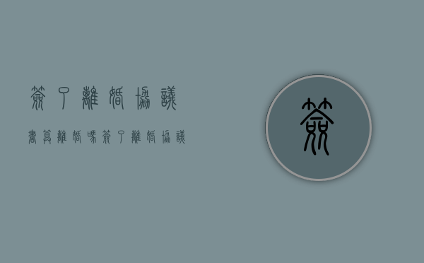 签了离婚协议书算离婚吗（签了离婚协议有没有法律效应）