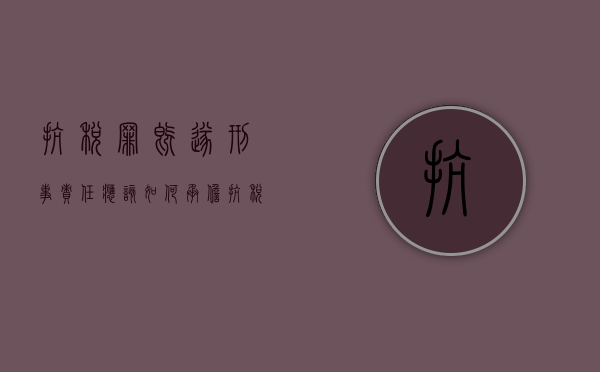 抗税罪既遂刑事责任应该如何承担（抗税罪构成要件是什么）