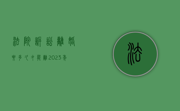 法院诉讼离婚要多久才能离（2023年法院起诉离婚要多久才能离婚）