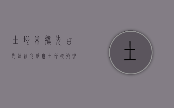 土地未批先占是违法的,那么土地征收要有哪些批文才算合法（征收土地不签字,后果是什么）