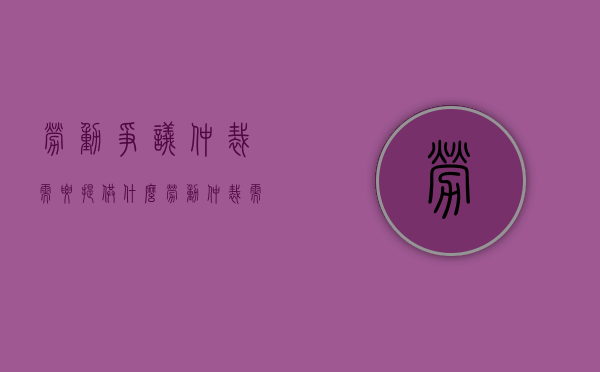 劳动争议仲裁需要提供什么（劳动仲裁需要哪些资料?）