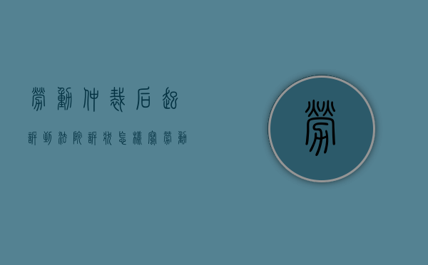 劳动仲裁后起诉到法院诉状怎样写（劳动纠纷仲裁后起诉）