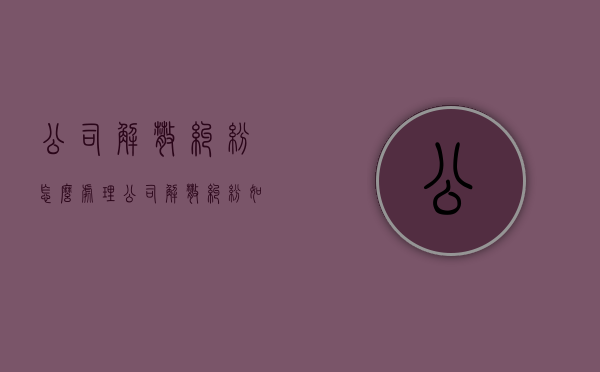 公司解散纠纷怎么处理（公司解散纠纷如何收取诉讼费）