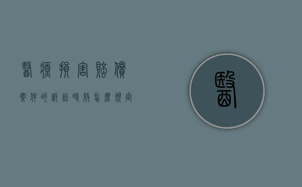 医疗损害赔偿案件的诉讼时效怎么规定的？（医疗损害赔偿诉讼时效起算）