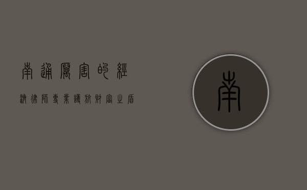 南通厉害的经济律师，专业护航，财富之盾