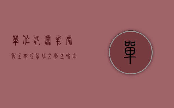 单位犯罪判处罚金数额（单位交罚金和单位犯罪是怎样的？）