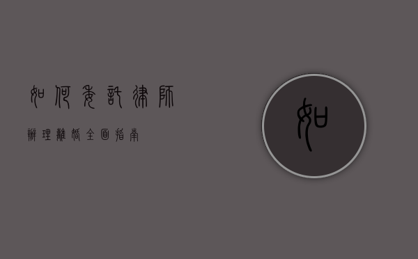 如何委托律师办理离婚，全面指南