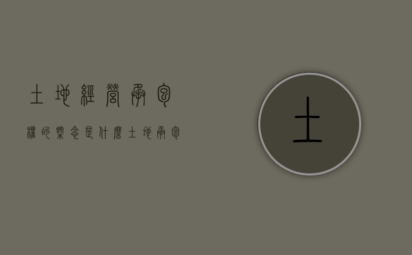 土地经营承包权的概念是什么？（土地承包经营权 土地承包权 土地经营权）