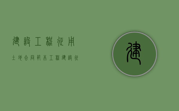 建设工程征用土地合同范本（工程建设征地流程规范）