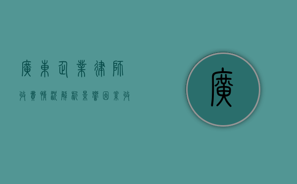 广东企业律师收费情况解析，影响因素、收费标准及选择建议