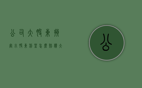 公司大股东损害小股东利益怎么赔偿（大股东投资亏损小股东是否承担）