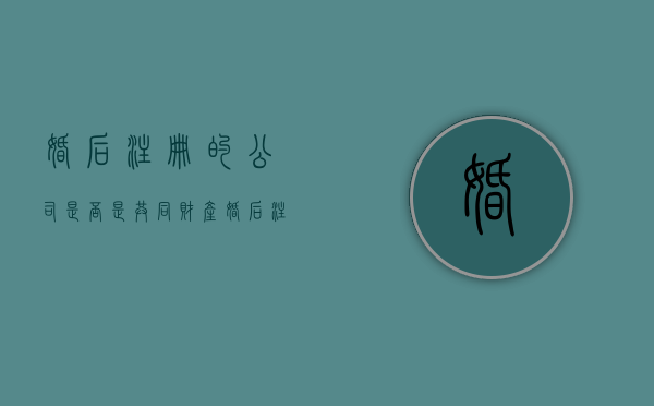 婚后注册的公司是否是共同财产（婚后注册公司,亏损,离婚如何分割）