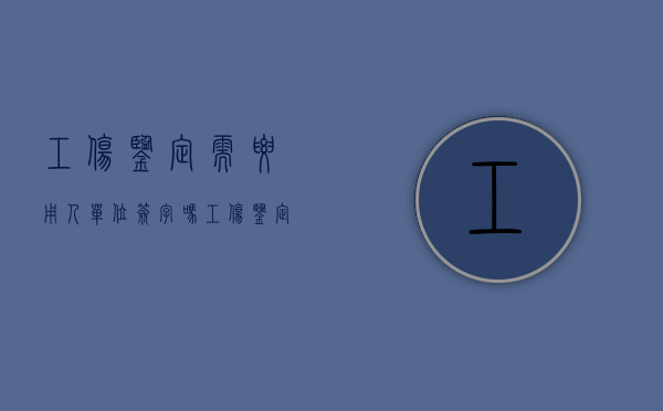 工伤鉴定需要用人单位签字吗（工伤鉴定需要带公章吗）