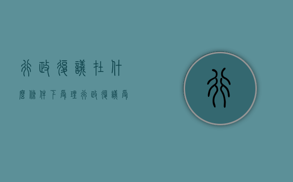 行政复议在什么条件下受理？（行政复议受理案件的范围）