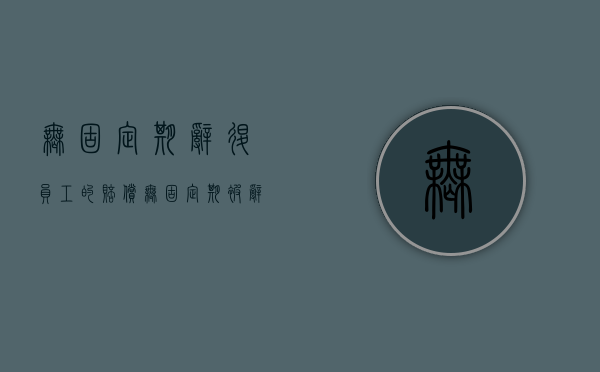 无固定期辞退员工的赔偿（无固定期被辞退怎么补偿）