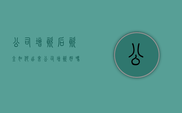 公司增资后资金如何出来（公司增资好吗）