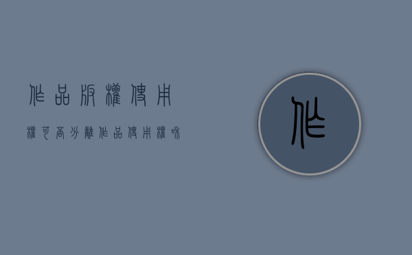 作品版权使用权可否分离（作品使用权和版权一样吗怎么办）
