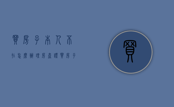买房子本人不在怎么办理房产证（买房子本人不在场可以么）