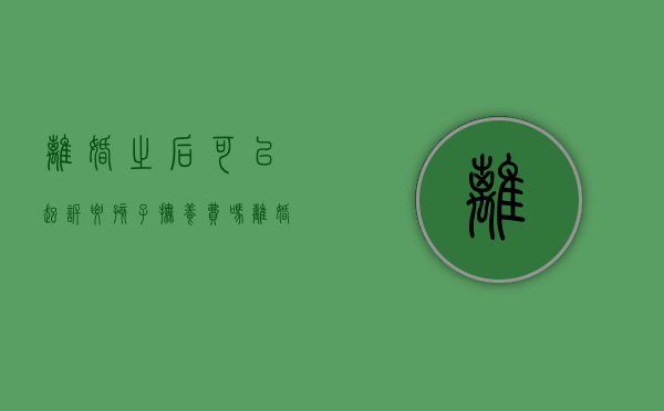 离婚之后可以起诉要孩子抚养费吗（离婚过后可以起诉要抚养费吗）