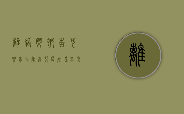 离婚案被告可要求分割农村房产吗怎么办（离婚案被告可要求分割农村房产吗法院）