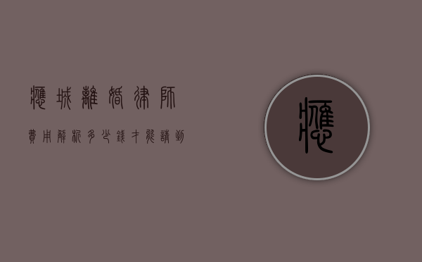 应城离婚律师费用解析,多少钱才能请到专业律师? 应城离婚律师费用解析,多少钱才能请到专业律师?