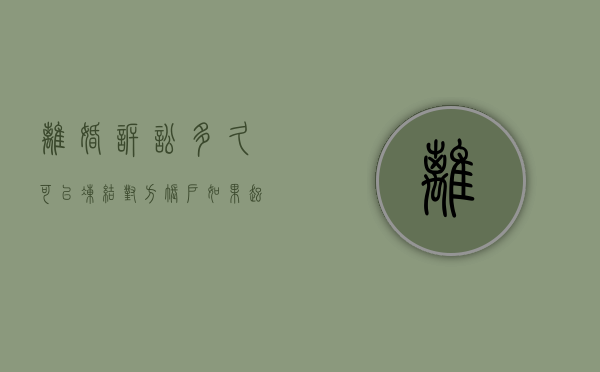 离婚诉讼多久可以冻结对方账户（如果起诉离婚会冻结财产吗）