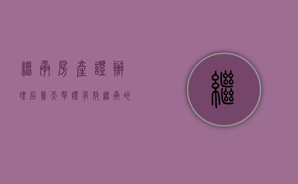 继承房产证办理后几天拿证有效（继承的房产证多久拿到证）