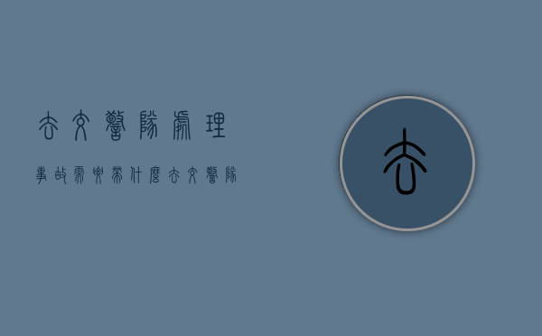 去交警队处理事故需要带什么（去交警队处理事故要带什么证件）