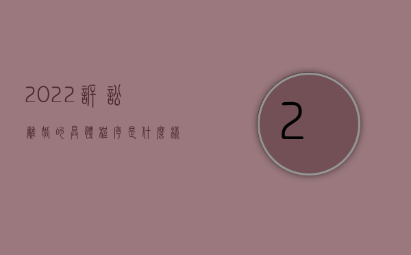 2022诉讼离婚的具体程序是什么样的（2022诉讼离婚的具体程序是什么）