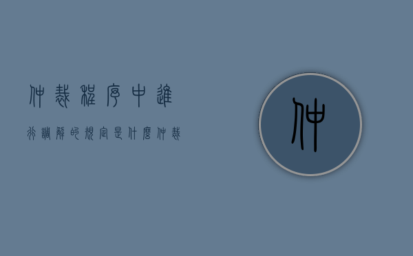 仲裁程序中进行调解的规定是什么（仲裁调解与仲裁的区别）